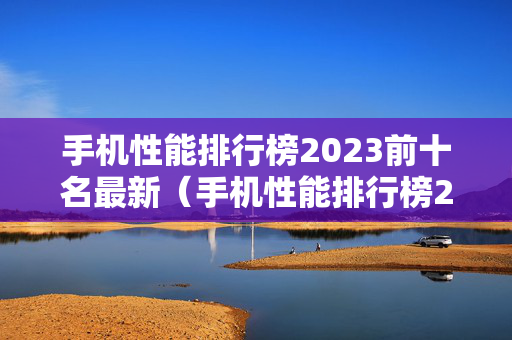 手机性能排行榜2023前十名最新（手机性能排行榜2023前十名最新拍照）