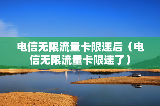 电信无限流量卡限速后（电信无限流量卡限速了）