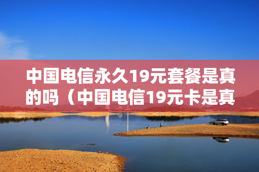 中国电信永久19元套餐是真的吗（中国电信19元卡是真的吗）
