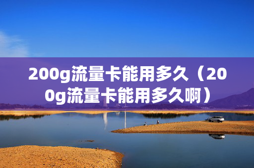 200g流量卡能用多久（200g流量卡能用多久啊）