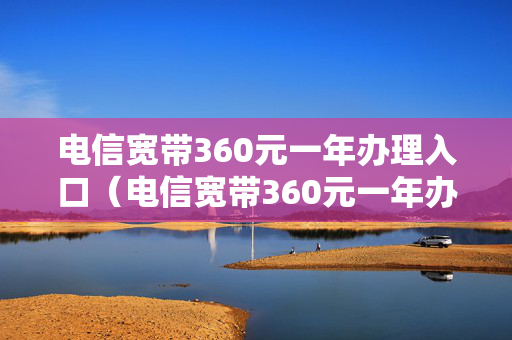 电信宽带360元一年办理入口（电信宽带360元一年办理入口多少钱）