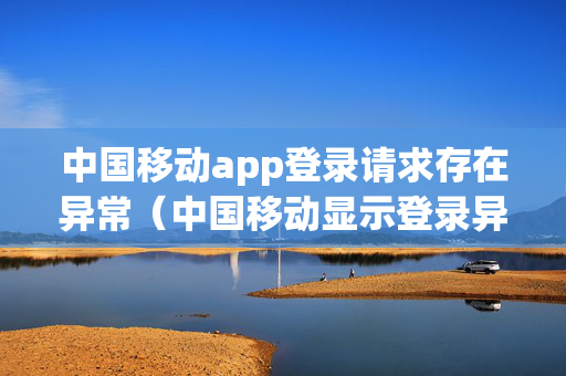 中国移动app登录请求存在异常（中国移动显示登录异常）