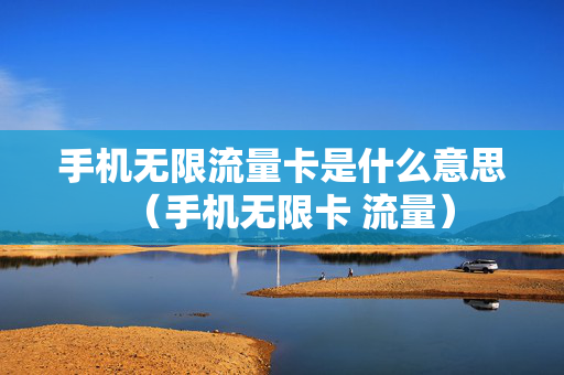 手机无限流量卡是什么意思（手机无限卡 流量）