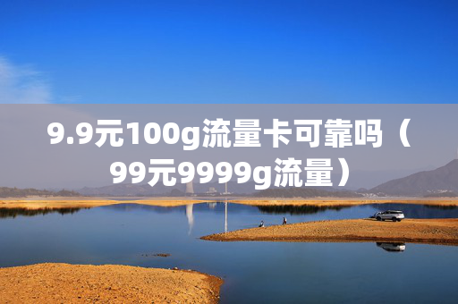 9.9元100g流量卡可靠吗（99元9999g流量）