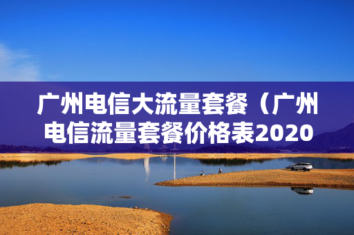 广州电信大流量套餐（广州电信流量套餐价格表2020）