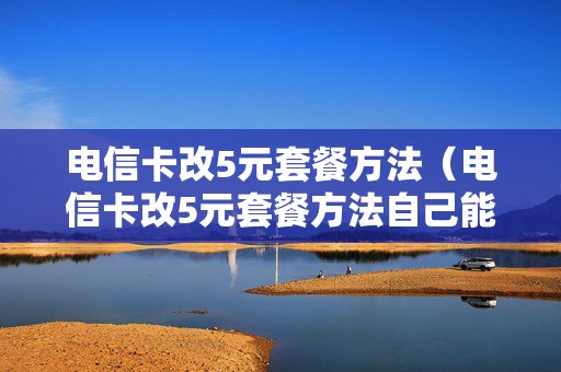 电信卡改5元套餐方法（电信卡改5元套餐方法自己能改吗）