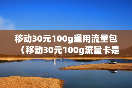 移动30元100g通用流量包（移动30元100g流量卡是什么卡）
