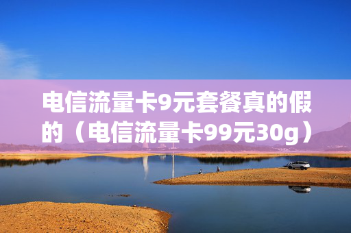 电信流量卡9元套餐真的假的（电信流量卡99元30g）