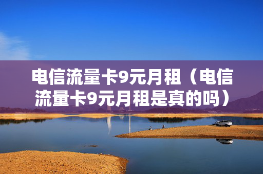 电信流量卡9元月租（电信流量卡9元月租是真的吗）