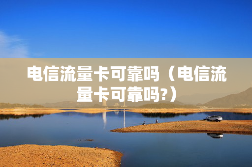 电信流量卡可靠吗（电信流量卡可靠吗?）