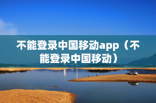 不能登录中国移动app（不能登录中国移动）