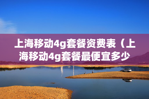 上海移动4g套餐资费表（上海移动4g套餐最便宜多少钱）
