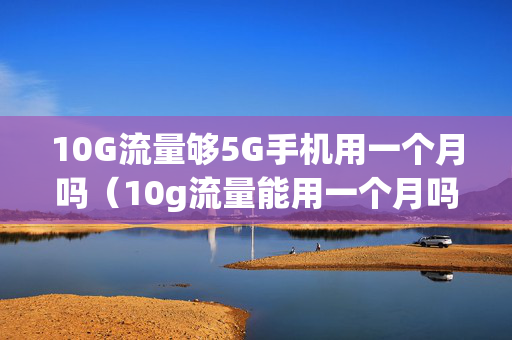 10G流量够5G手机用一个月吗（10g流量能用一个月吗）