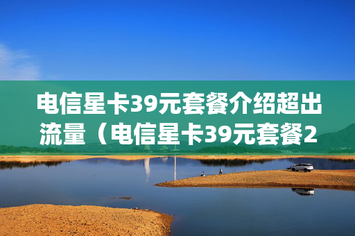 电信星卡39元套餐介绍超出流量（电信星卡39元套餐200g套餐）