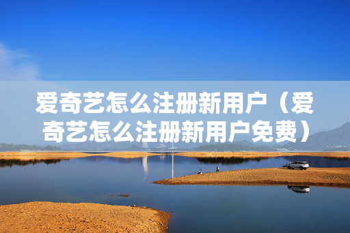 爱奇艺怎么注册新用户（爱奇艺怎么注册新用户免费）