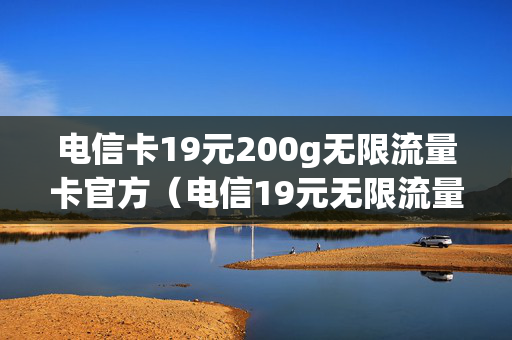 电信卡19元200g无限流量卡官方（电信19元无限流量卡200g能信吗）