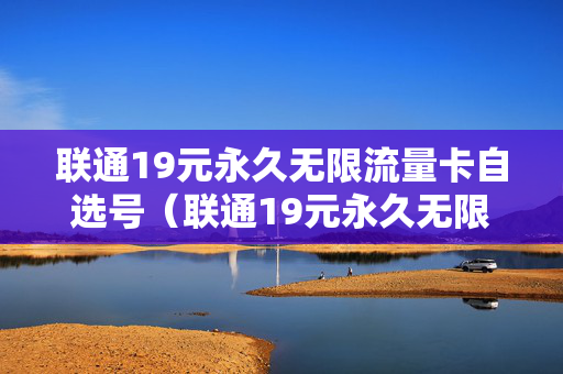 联通19元永久无限流量卡自选号（联通19元永久无限流量卡自选号怎么选）