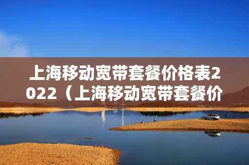 上海移动宽带套餐价格表2022（上海移动宽带套餐价格表2023）