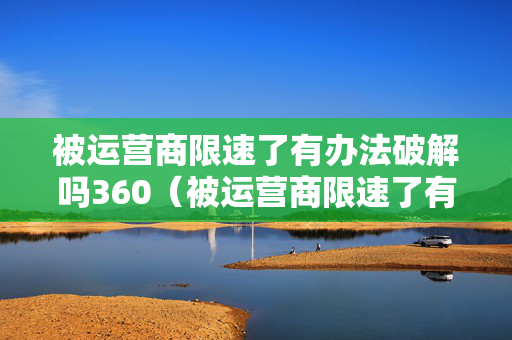 被运营商限速了有办法破解吗360（被运营商限速了有办法破解吗360软件）