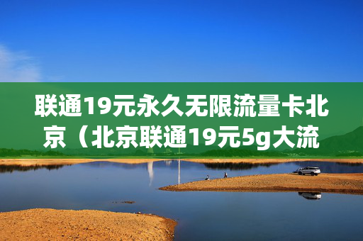 联通19元永久无限流量卡北京（北京联通19元5g大流量权益包）
