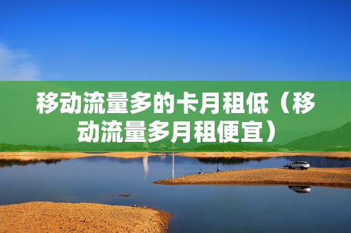 移动流量多的卡月租低（移动流量多月租便宜）