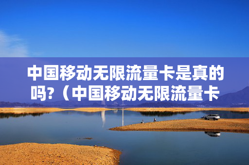 中国移动无限流量卡是真的吗?（中国移动无限流量卡是真的吗还是假的）