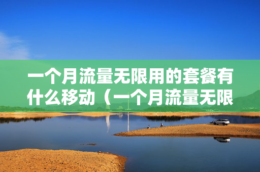 一个月流量无限用的套餐有什么移动（一个月流量无限用的套餐有什么移动卡）
