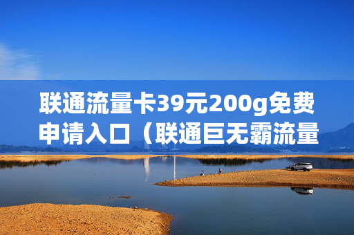 联通流量卡39元200g免费申请入口（联通巨无霸流量卡39元申请）