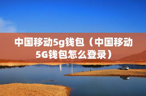 中国移动5g钱包（中国移动5G钱包怎么登录）