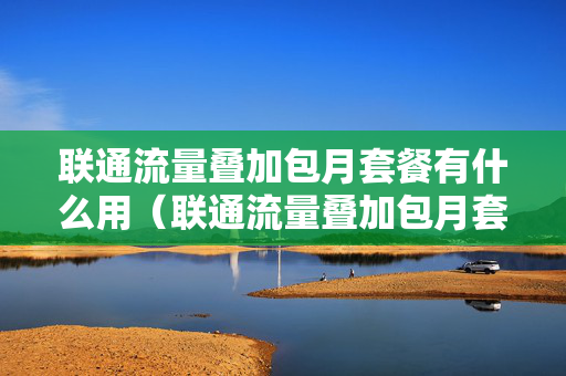 联通流量叠加包月套餐有什么用（联通流量叠加包月套餐费有什么用）