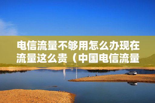 电信流量不够用怎么办现在流量这么贵（中国电信流量太少）
