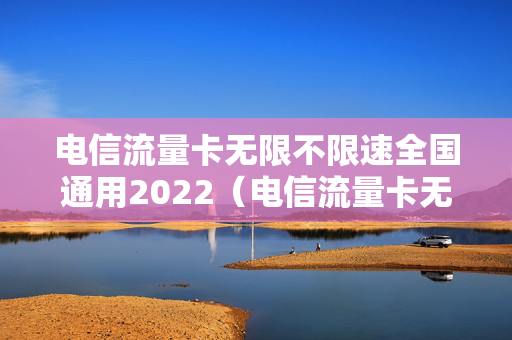 电信流量卡无限不限速全国通用2022（电信流量卡无限流量是真的吗）