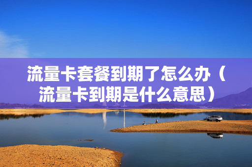 流量卡套餐到期了怎么办（流量卡到期是什么意思）