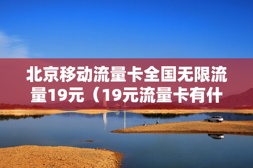 北京移动流量卡全国无限流量19元（19元流量卡有什么猫腻）