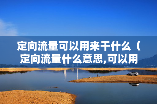 定向流量可以用来干什么（定向流量什么意思,可以用吗）
