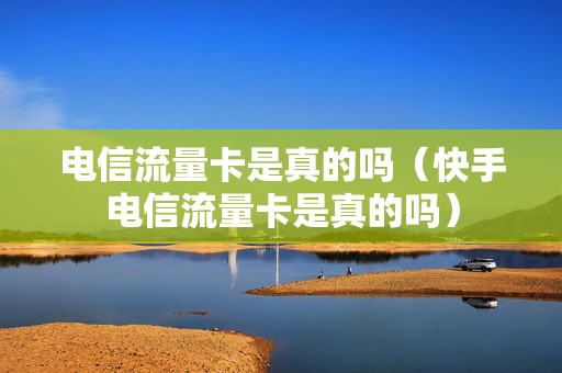 电信流量卡是真的吗（快手电信流量卡是真的吗）