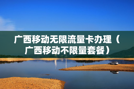 广西移动无限流量卡办理（广西移动不限量套餐）