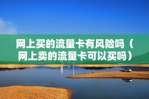 网上买的流量卡有风险吗（网上卖的流量卡可以买吗）