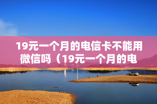 19元一个月的电信卡不能用微信吗（19元一个月的电信卡不能用微信吗为什么）