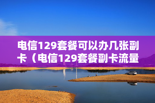 电信129套餐可以办几张副卡（电信129套餐副卡流量可以无限用吗）