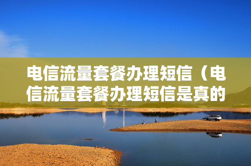 电信流量套餐办理短信（电信流量套餐办理短信是真的吗）