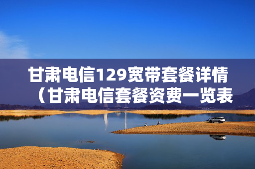 甘肃电信129宽带套餐详情（甘肃电信套餐资费一览表2020）
