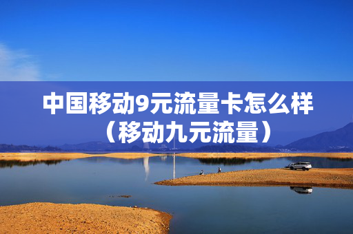 中国移动9元流量卡怎么样（移动九元流量）
