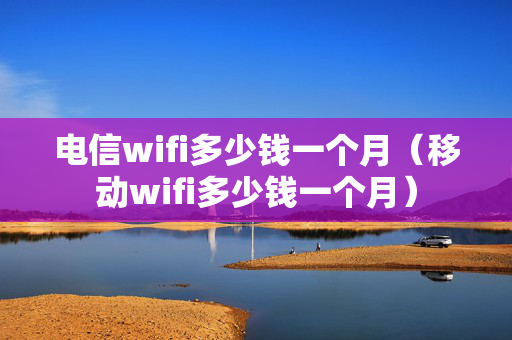 电信wifi多少钱一个月（移动wifi多少钱一个月）