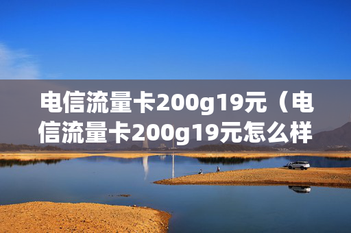电信流量卡200g19元（电信流量卡200g19元怎么样）