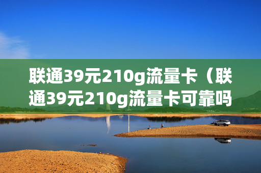 联通39元210g流量卡（联通39元210g流量卡可靠吗）