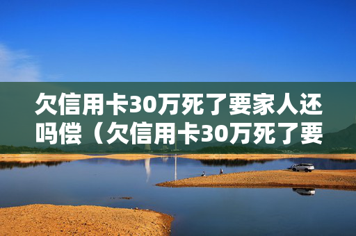 欠信用卡30万死了要家人还吗偿（欠信用卡30万死了要家人还吗偿还多少钱）