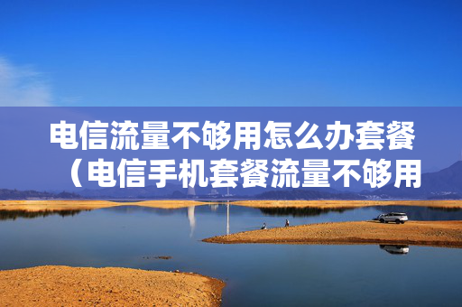 电信流量不够用怎么办套餐（电信手机套餐流量不够用,怎么办?一）