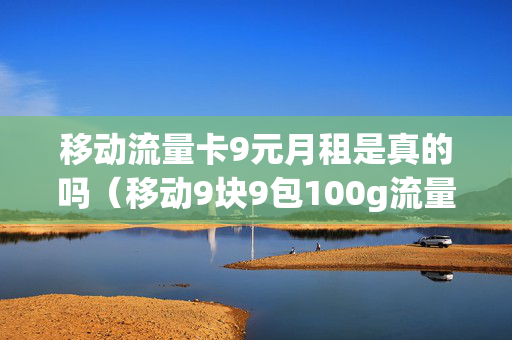 移动流量卡9元月租是真的吗（移动9块9包100g流量卡）