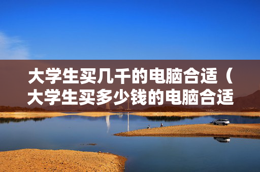 大学生买几千的电脑合适（大学生买多少钱的电脑合适）